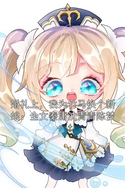 婚礼上，我为竹马换个新娘：全文秦庸沈青青陈梦小说