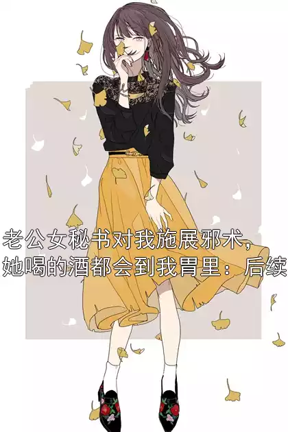 老公女秘书对我施展邪术，她喝的酒都会到我胃里：后续