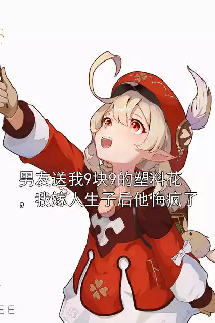 男友送我9块9的塑料花，我嫁人生子后他悔疯了小说