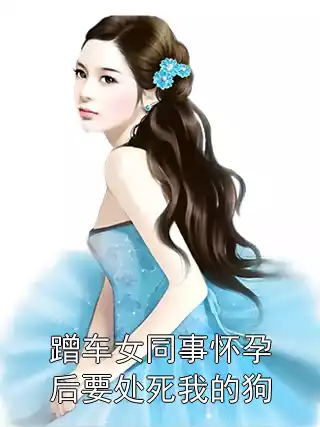 蹭车女同事怀孕后要处死我的狗小说