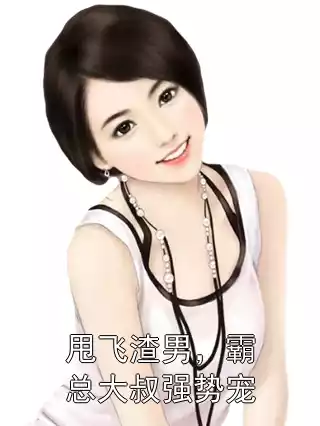 甩飞渣男，霸总大叔强势宠