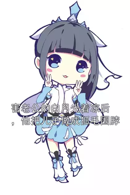 害老公的白月光着凉后，他把儿子做成狐毛围脖