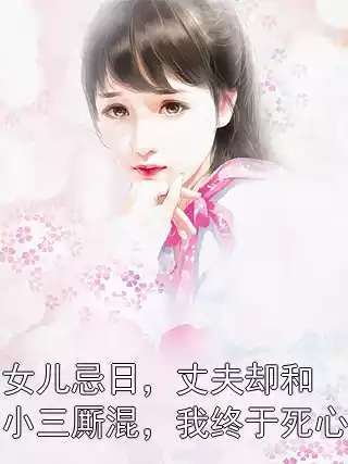 女儿忌日，丈夫却和小三厮混，我终于死心小说