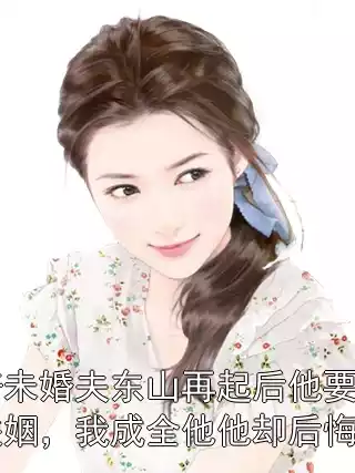 陪未婚夫东山再起后他要联姻，我成全他他却后悔了小说