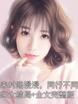 来时路漫漫，同行不同归大结局+全文完整版