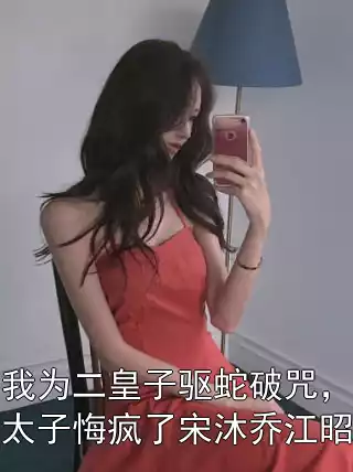 重生后我为二皇子驱蛇破咒，换娶庶妹的太子悔疯了宋沐乔江昭陵小说小说