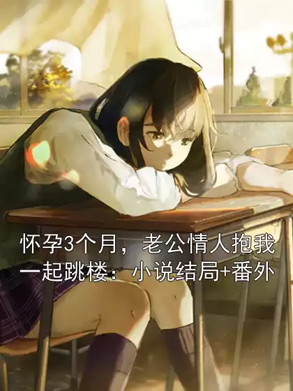 怀孕3个月，老公情人抱我一起跳楼：小说结局+番外小说