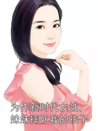 为作新时代女性，妹妹摔死我的孩子小说