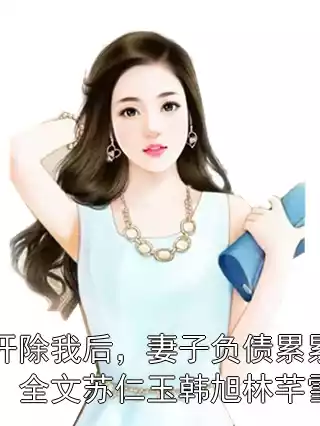 开除我后，妻子负债累累：全文苏仁玉韩旭林芊雪小说