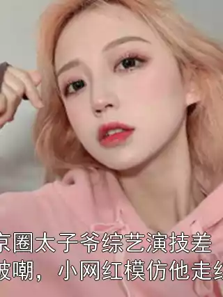 京圈太子爷综艺演技差被嘲，小网红模仿他走红小说
