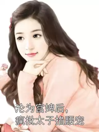 沦为宫婢后，疯批太子掐腰宠小说