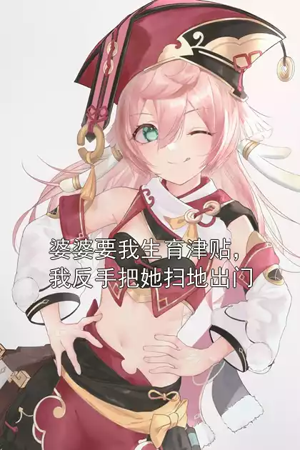 婆婆要我生育津贴，我反手把她扫地出门