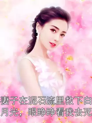 妻子在泥石流里救下白月光，眼睁睁看我去死