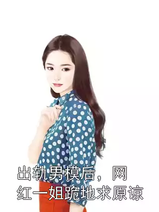出轨男模后，网红一姐跪地求原谅小说