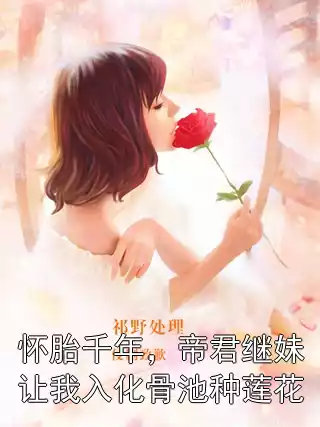怀胎千年，帝君继妹让我入化骨池种莲花小说