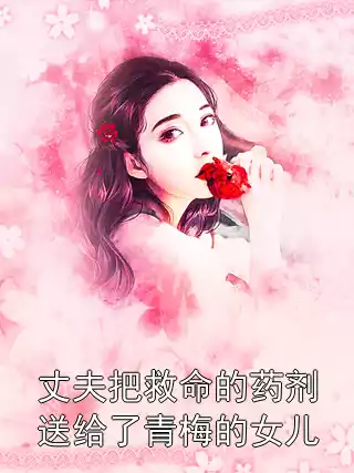 丈夫把救命的药剂送给了青梅的女儿小说