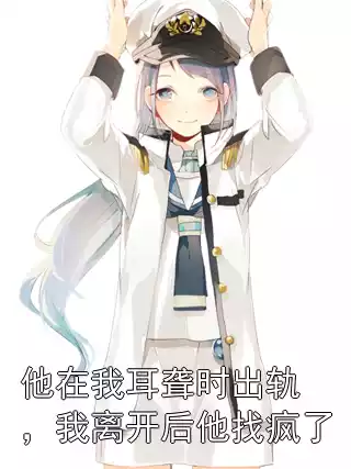 他在我耳聋时出轨，我离开后他找疯了小说