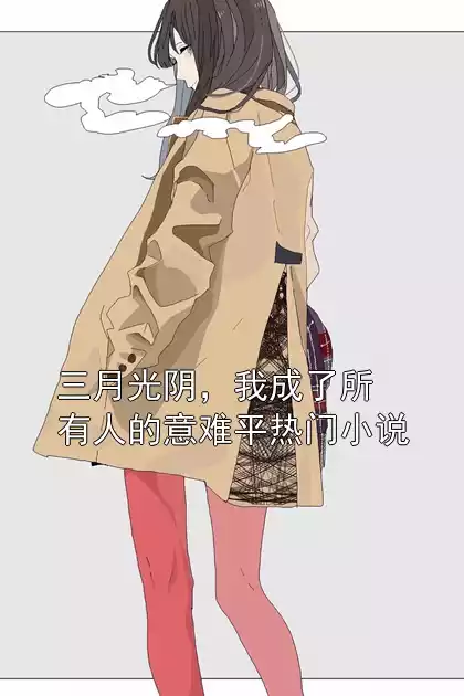 三月光阴，我成了所有人的意难平热门小说