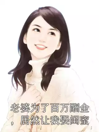 老婆为了百万酬金，居然让我娶闺蜜小说