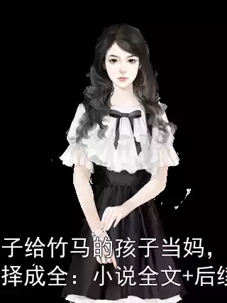 妻子给竹马的孩子当妈，我选择成全：小说全文+后续