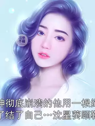 精神彻底崩溃的他用一根绳子了结了自己…沈星葵顾靳屿