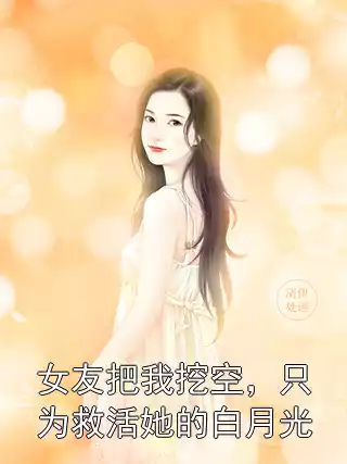 女友把我挖空，只为救活她的白月光小说