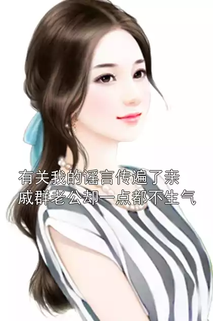 有关我的谣言传遍了亲戚群老公却一点都不生气小说