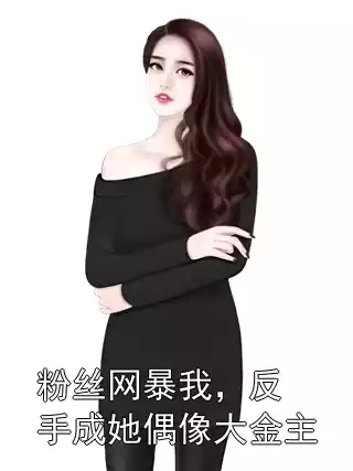 粉丝网暴我，反手成她偶像大金主小说