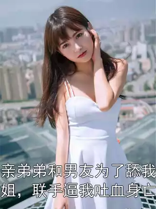 亲弟弟和男友为了舔我姐，联手逼我吐血身亡小说