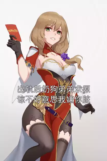 出轨后奶狗弟弟求原谅不好意思我嫌你脏小说