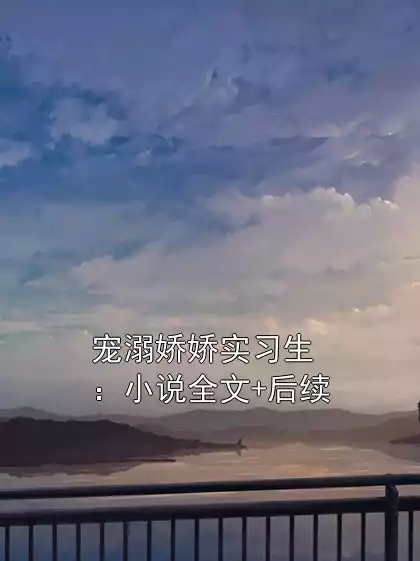 宠溺娇娇实习生：小说全文+后续小说