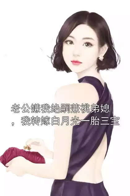 老公嫌我绝嗣兼祧弟媳，我转嫁白月光一胎三宝