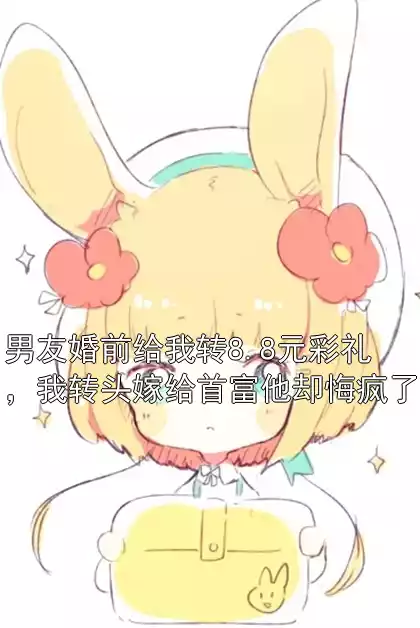男友婚前给我转8.8元彩礼，我转头嫁给首富他却悔疯了