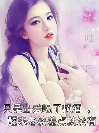 只是出差喝了顿酒 ， 醒来老婆差点就没有小说