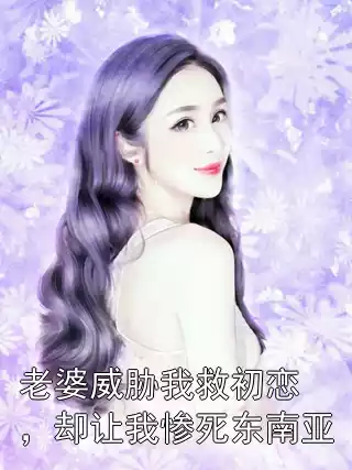 老婆威胁我救初恋，却让我惨死东南亚