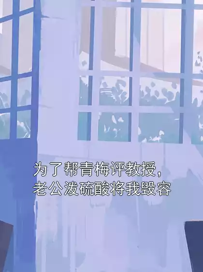 为了帮青梅评教授，老公泼硫酸将我毁容小说