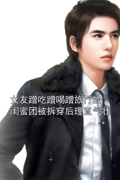 女友蹭吃蹭喝蹭旅行的闺蜜团被拆穿后理直气壮小说