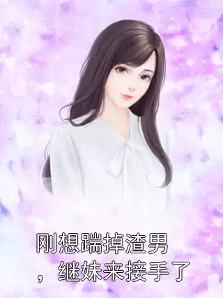 刚想踹掉渣男，继妹来接手了小说