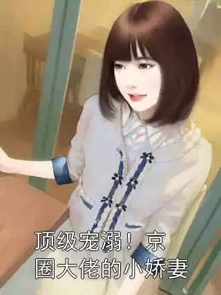 顶级宠溺！京圈大佬的小娇妻小说