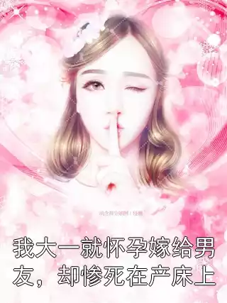 我大一就怀孕嫁给男友，却惨死在产床上小说