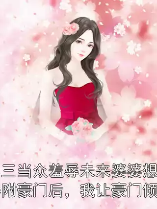 小三当众羞辱未来婆婆想攀附豪门后，我让豪门倾覆