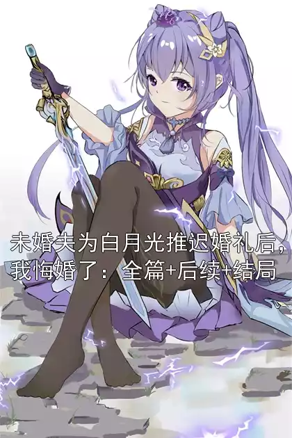 未婚夫为白月光推迟婚礼后，我悔婚了：全篇+后续+结局小说