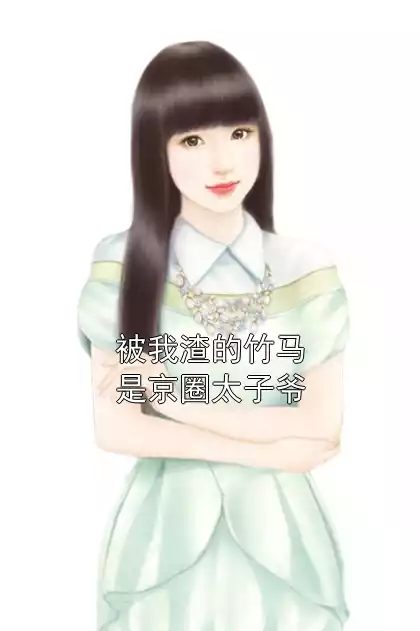 被我渣的竹马是京圈太子爷小说