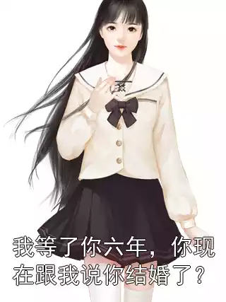 我等了你六年，你现在跟我说你结婚了？