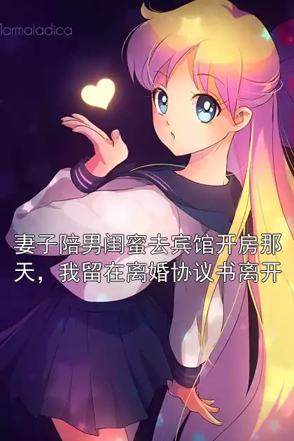 妻子陪男闺蜜去宾馆开房那天，我留在离婚协议书离开