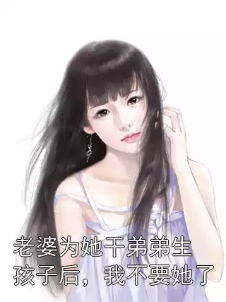 老婆为她干弟弟生孩子后，我不要她了小说