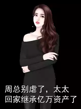 周总别虐了，太太回家继承亿万资产了小说