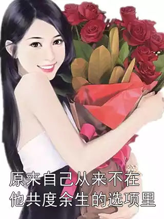 原来自己从来不在他共度余生的选项里小说