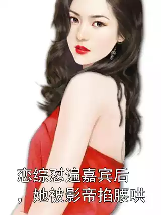 恋综怼遍嘉宾后，她被影帝掐腰哄小说