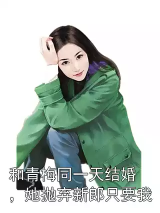 和青梅同一天结婚，她抛弃新郎只要我小说